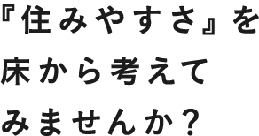 「住みやすさ」を床から考えてみませんか?