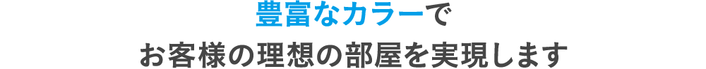 豊富なカラーでお客様の理想の部屋を実現します