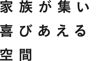 家族が集い喜びあえる空間