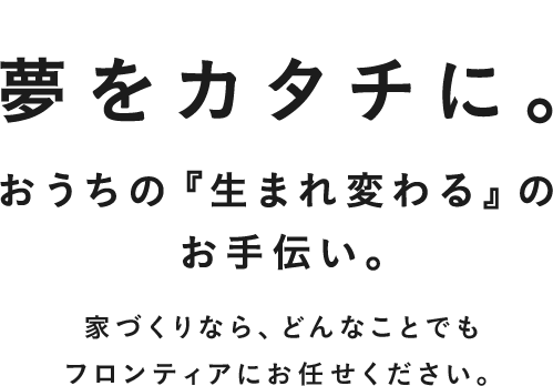 夢をカタチに。おうちが『生まれ変わる』のお手伝い。家づくりなら、どんなことでもフロンティアにお任せください。