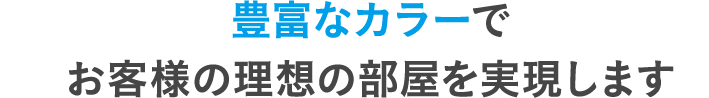 豊富なカラーでお客様の理想の部屋を実現します