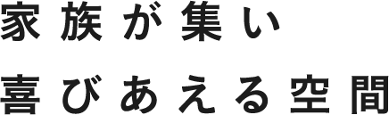 家族が集い、喜びあえる空間